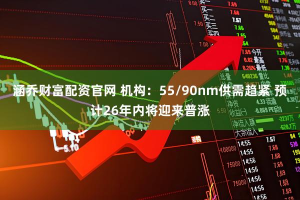 涵乔财富配资官网 机构：55/90nm供需趋紧 预计26年内将迎来普涨
