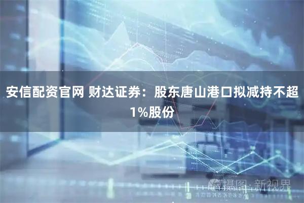 安信配资官网 财达证券：股东唐山港口拟减持不超1%股份