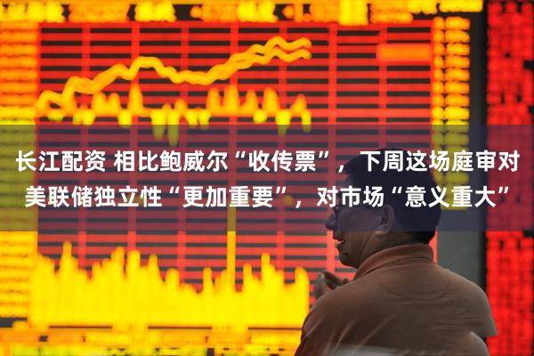 长江配资 相比鲍威尔“收传票”，下周这场庭审对美联储独立性“更加重要”，对市场“意义重大”