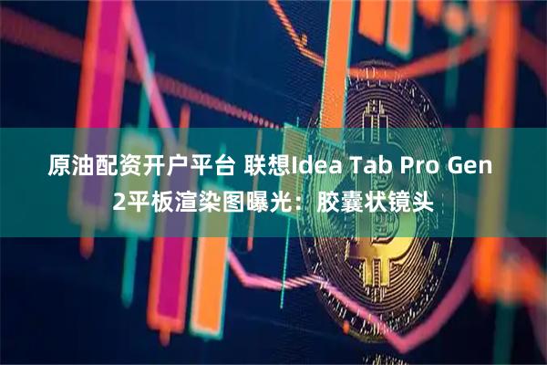 原油配资开户平台 联想Idea Tab Pro Gen 2平板渲染图曝光：胶囊状镜头