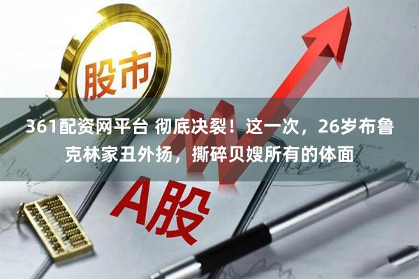 361配资网平台 彻底决裂！这一次，26岁布鲁克林家丑外扬，撕碎贝嫂所有的体面