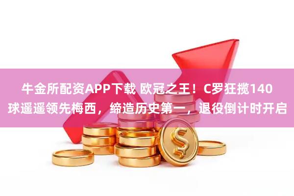 牛金所配资APP下载 欧冠之王！C罗狂揽140球遥遥领先梅西，缔造历史第一，退役倒计时开启