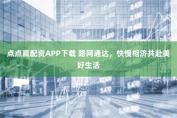 点点赢配资APP下载 路网通达，快慢相济共赴美好生活