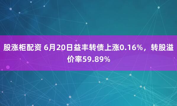 股涨柜配资 6月20日益丰转债上涨0.16%，转股溢价率59.89%