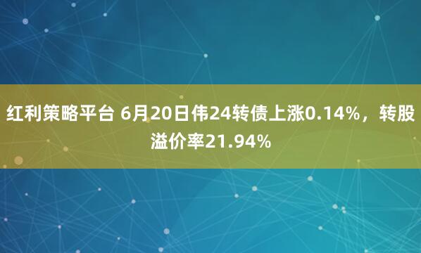 红利策略平台 6月20日伟24转债上涨0.14%，转股溢价率21.94%