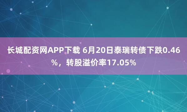 长城配资网APP下载 6月20日泰瑞转债下跌0.46%，转股溢价率17.05%
