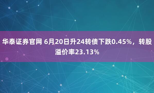 华泰证券官网 6月20日升24转债下跌0.45%，转股溢价率23.13%
