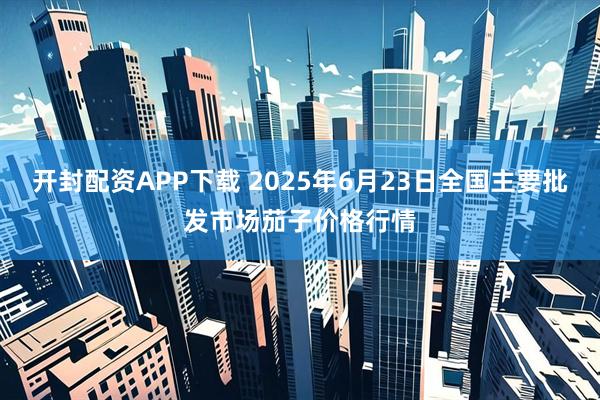 开封配资APP下载 2025年6月23日全国主要批发市场茄子价格行情