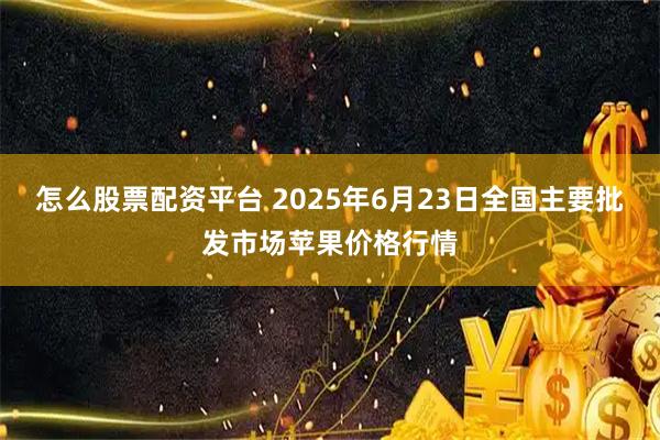 怎么股票配资平台 2025年6月23日全国主要批发市场苹果价格行情