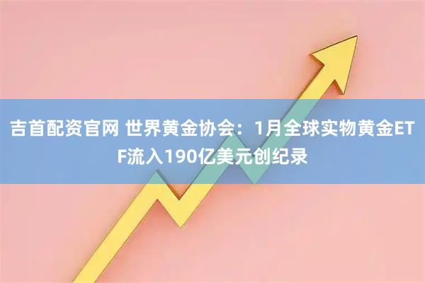 吉首配资官网 世界黄金协会：1月全球实物黄金ETF流入190亿美元创纪录