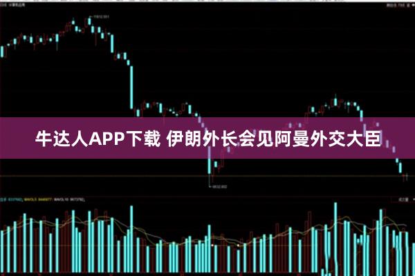 牛达人APP下载 伊朗外长会见阿曼外交大臣