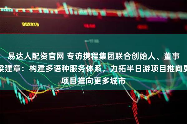 易达人配资官网 专访携程集团联合创始人、董事局主席梁建章：构建多语种服务体系，力拓半日游项目推向更多城市