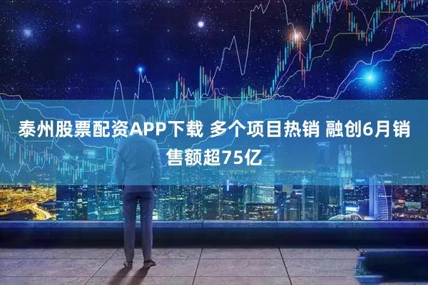 泰州股票配资APP下载 多个项目热销 融创6月销售额超75亿