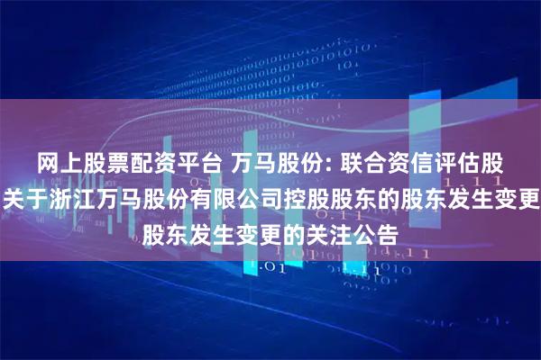 网上股票配资平台 万马股份: 联合资信评估股份有限公司关于浙江万马股份有限公司控股股东的股东发生变更的关注公告