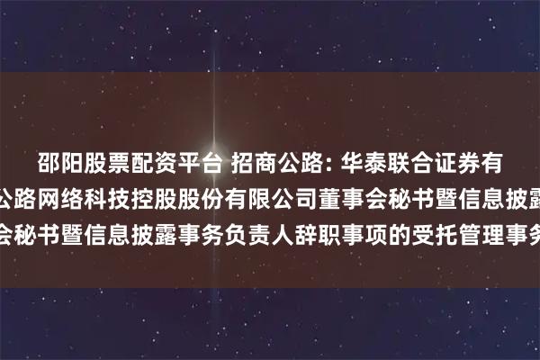 邵阳股票配资平台 招商公路: 华泰联合证券有限责任公司关于招商局公路网络科技控股股份有限公司董事会秘书暨信息披露事务负责人辞职事项的受托管理事务临时报告
