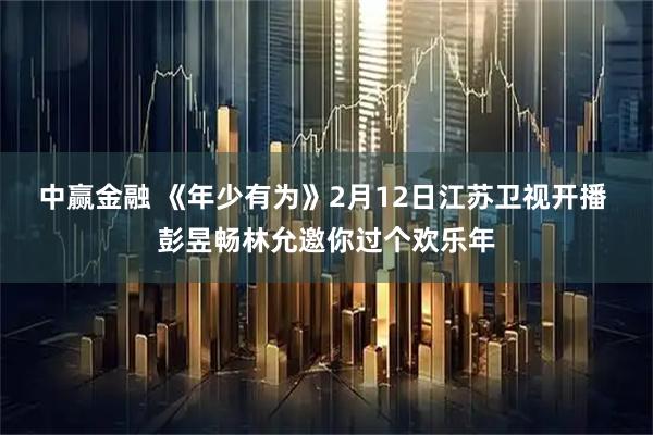 中赢金融 《年少有为》2月12日江苏卫视开播 彭昱畅林允邀你过个欢乐年
