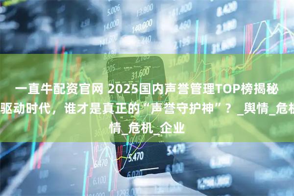 一直牛配资官网 2025国内声誉管理TOP榜揭秘：技术驱动时代，谁才是真正的“声誉守护神”？_舆情_危机_企业