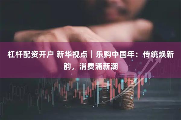 杠杆配资开户 新华视点｜乐购中国年：传统焕新韵，消费涌新潮