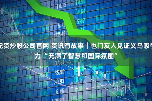 配资炒股公司官网 资讯有故事｜也门友人见证义乌吸引力 “充满了智慧和国际氛围”