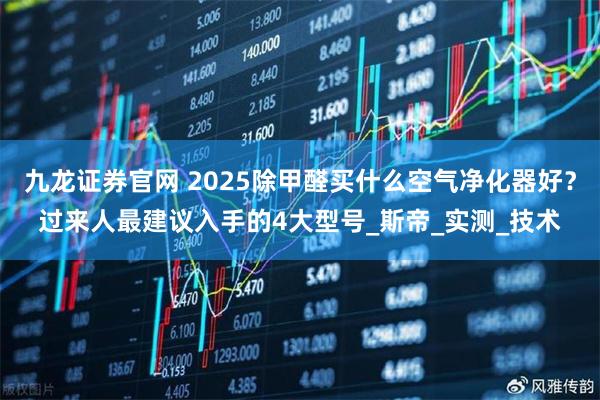 九龙证券官网 2025除甲醛买什么空气净化器好？过来人最建议入手的4大型号_斯帝_实测_技术