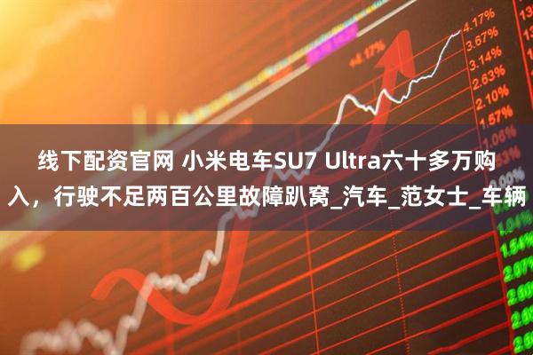 线下配资官网 小米电车SU7 Ultra六十多万购入，行驶不足两百公里故障趴窝_汽车_范女士_车辆