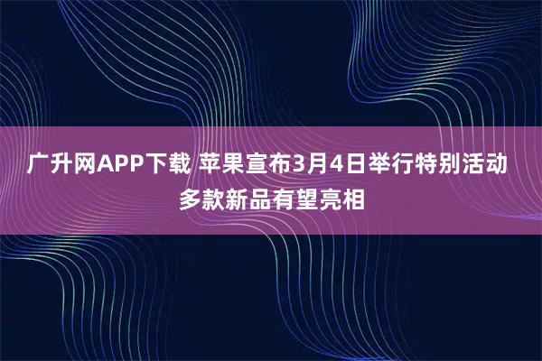 广升网APP下载 苹果宣布3月4日举行特别活动 多款新品有望亮相