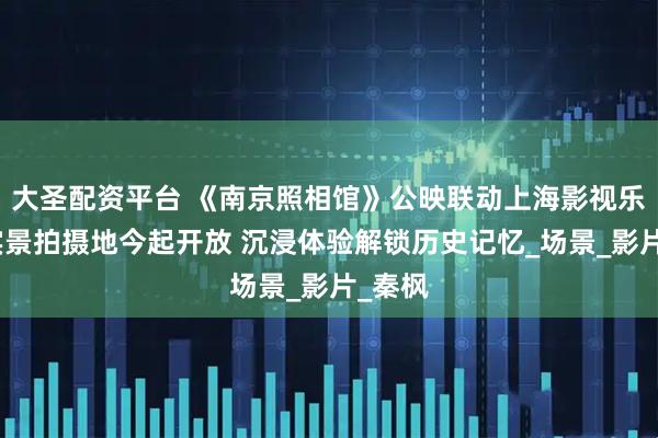 大圣配资平台 《南京照相馆》公映联动上海影视乐园：实景拍摄地今起开放 沉浸体验解锁历史记忆_场景_影片_秦枫