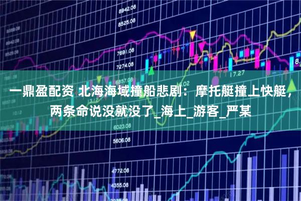 一鼎盈配资 北海海域撞船悲剧：摩托艇撞上快艇，两条命说没就没了_海上_游客_严某