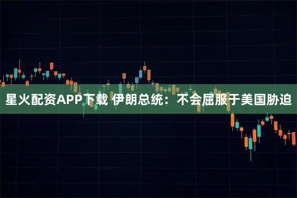 星火配资APP下载 伊朗总统：不会屈服于美国胁迫