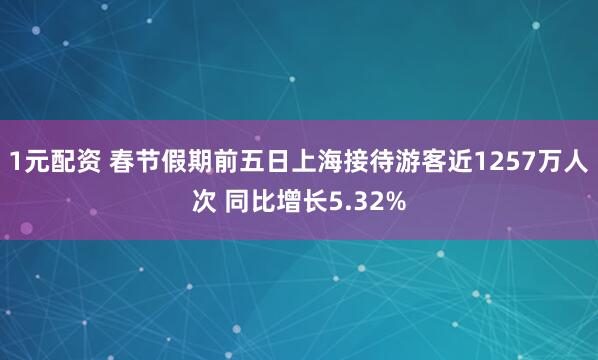 1元配资 春节假期前五日上海接待游客近1257万人次 同比增长5.32%