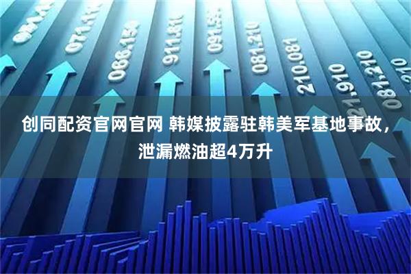创同配资官网官网 韩媒披露驻韩美军基地事故，泄漏燃油超4万升