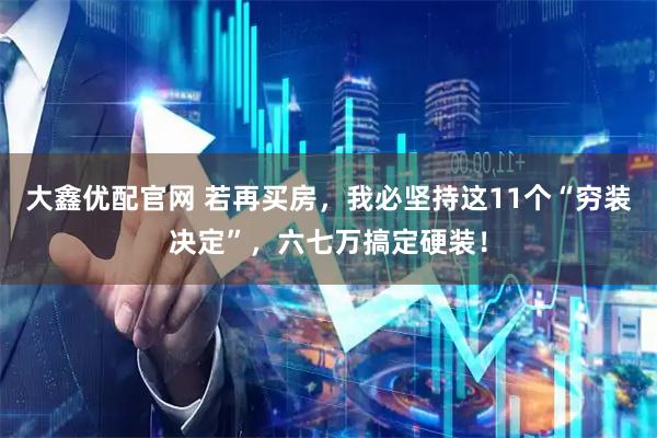 大鑫优配官网 若再买房，我必坚持这11个“穷装决定”，六七万搞定硬装！