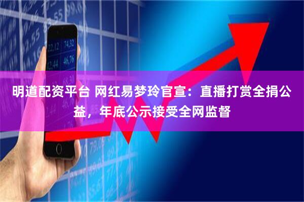 明道配资平台 网红易梦玲官宣：直播打赏全捐公益，年底公示接受全网监督