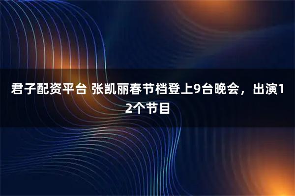 君子配资平台 张凯丽春节档登上9台晚会，出演12个节目