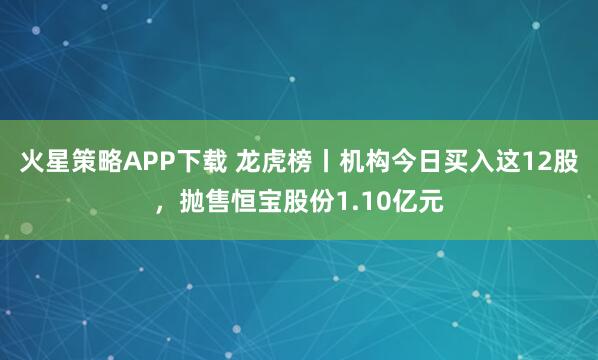 火星策略APP下载 龙虎榜丨机构今日买入这12股，抛售恒宝股份1.10亿元