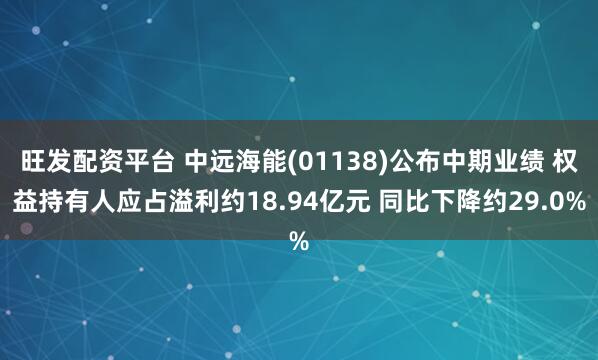 旺发配资平台 中远海能(01138)公布中期业绩 权益持有人应占溢利约18.94亿元 同比下降约29.0%
