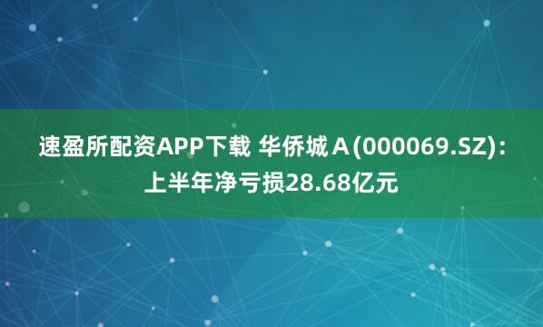 速盈所配资APP下载 华侨城Ａ(000069.SZ)：上半年净亏损28.68亿元