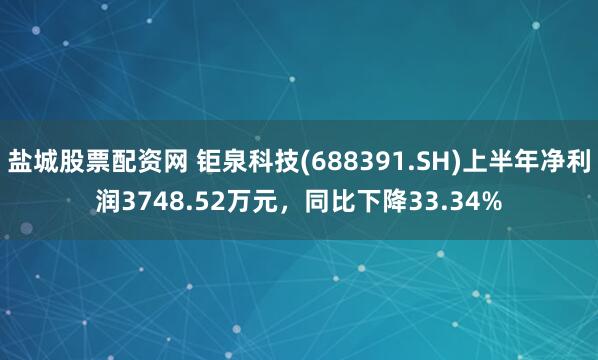 盐城股票配资网 钜泉科技(688391.SH)上半年净利润3748.52万元，同比下降33.34%
