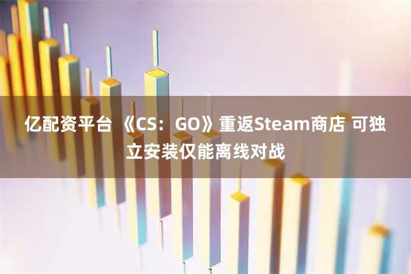 亿配资平台 《CS：GO》重返Steam商店 可独立安装仅能离线对战