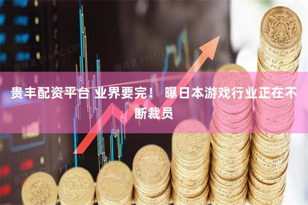 贵丰配资平台 业界要完！ 曝日本游戏行业正在不断裁员