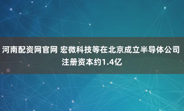 河南配资网官网 宏微科技等在北京成立半导体公司 注册资本约1.4亿