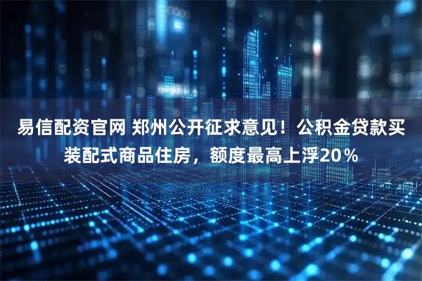 易信配资官网 郑州公开征求意见！公积金贷款买装配式商品住房，额度最高上浮20％