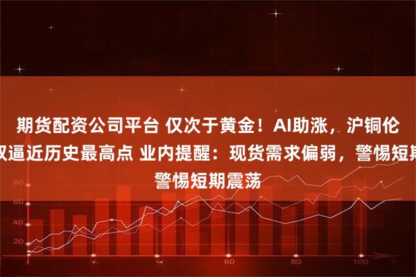 期货配资公司平台 仅次于黄金！AI助涨，沪铜伦铜双双逼近历史最高点 业内提醒：现货需求偏弱，警惕短期震荡