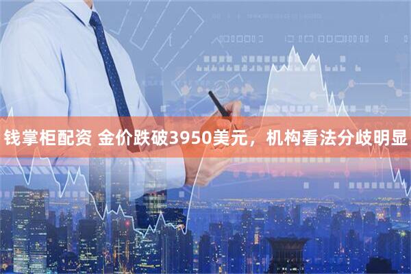 钱掌柜配资 金价跌破3950美元，机构看法分歧明显