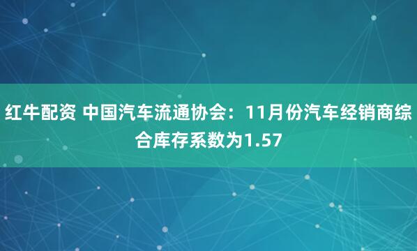 红牛配资 中国汽车流通协会：11月份汽车经销商综合库存系数为1.57