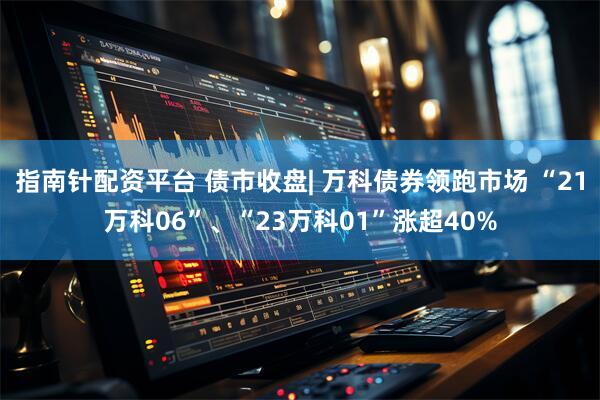 指南针配资平台 债市收盘| 万科债券领跑市场 “21万科06”、“23万科01”涨超40%