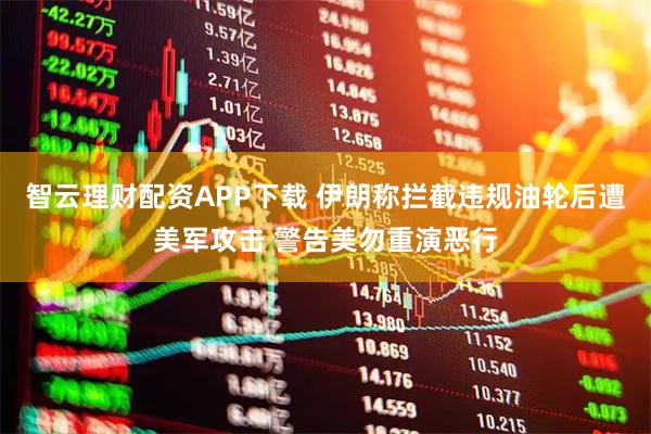 智云理财配资APP下载 伊朗称拦截违规油轮后遭美军攻击 警告美勿重演恶行
