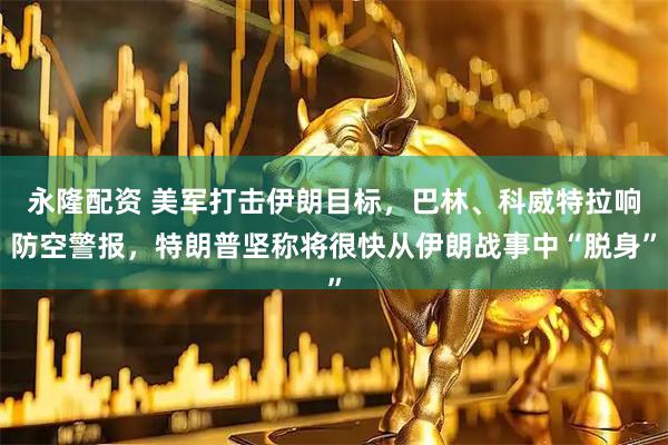 永隆配资 美军打击伊朗目标，巴林、科威特拉响防空警报，特朗普坚称将很快从伊朗战事中“脱身”