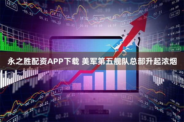 永之胜配资APP下载 美军第五舰队总部升起浓烟