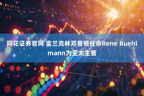 同花证券官网 富兰克林邓普顿任命Rene Buehlmann为亚太主管